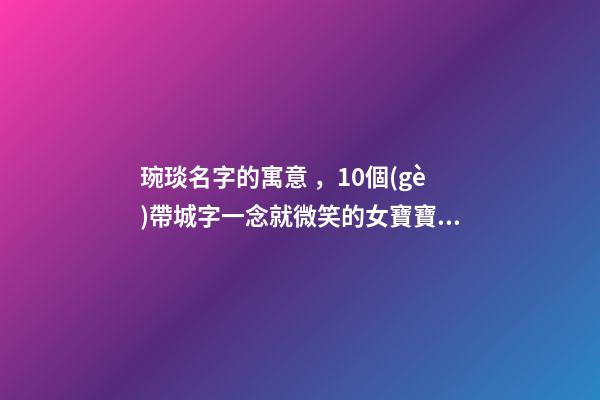 琬琰名字的寓意，10個(gè)帶城字一念就微笑的女寶寶名